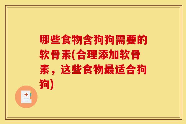 哪些食物含狗狗需要的软骨素(合理添加软骨素,这些食物最适合狗狗) 哪些食物含狗狗需要的软骨素(合理添加软骨素,这些食物最适合狗狗)