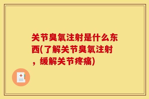 关节臭氧注射是什么东西(了解关节臭氧注射，缓解关节疼痛)