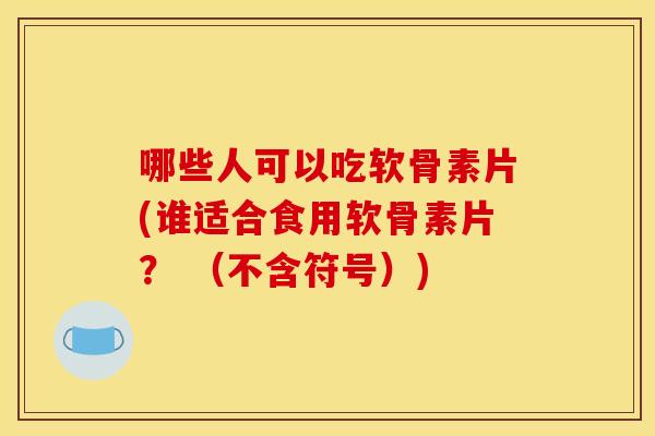 哪些人可以吃软骨素片(谁适合食用软骨素片？ （不含符号）)