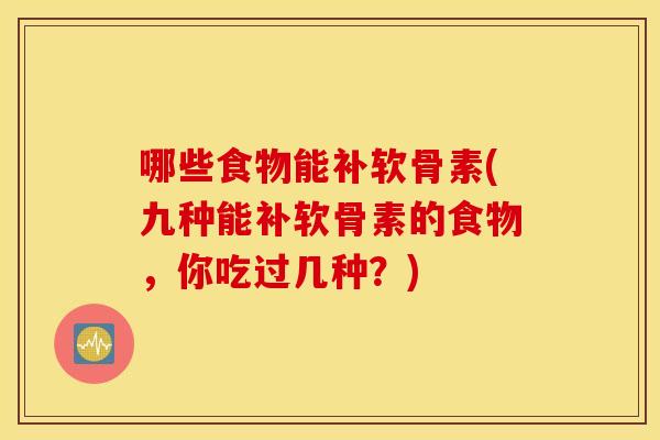 哪些食物能补软骨素(九种能补软骨素的食物,你吃过几种?) 哪些食物能补软骨素(九种能补软骨素的食物,你吃过几种?)