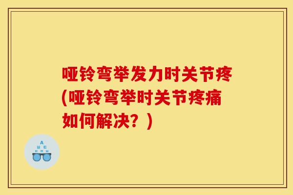 哑铃弯举发力时关节疼(哑铃弯举时关节疼痛如何解决？)