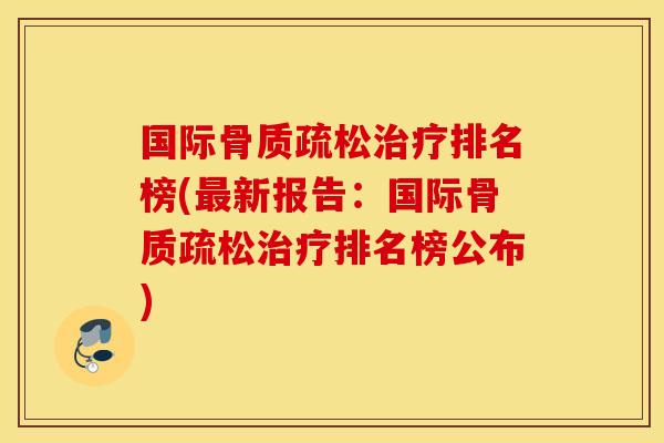 国际骨质疏松治疗排名榜(最新报告：国际骨质疏松治疗排名榜公布)