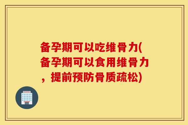 备孕期可以吃维骨力(备孕期可以食用维骨力，提前预防骨质疏松)