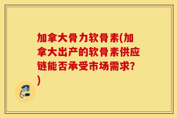 加拿大骨力软骨素(加拿大出产的软骨素供应链能否承受市场需求？)