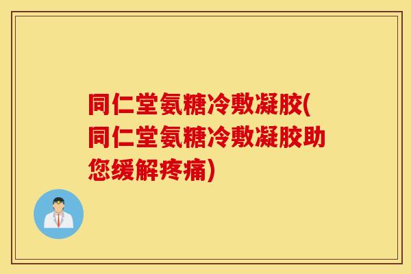 同仁堂氨糖冷敷凝胶(同仁堂氨糖冷敷凝胶助您缓解疼痛)