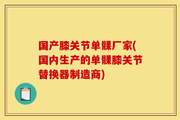 国产膝关节单髁厂家(国内生产的单髁膝关节替换器制造商)