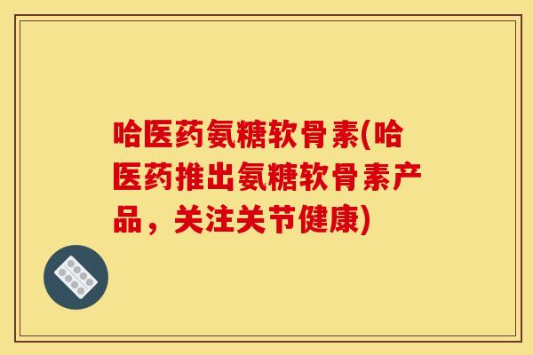 哈医药氨糖软骨素(哈医药推出氨糖软骨素产品，关注关节健康)