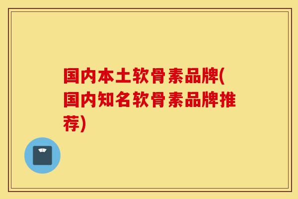 国内本土软骨素品牌(国内知名软骨素品牌推荐)