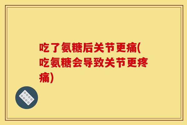 吃了氨糖后关节更痛(吃氨糖会导致关节更疼痛)
