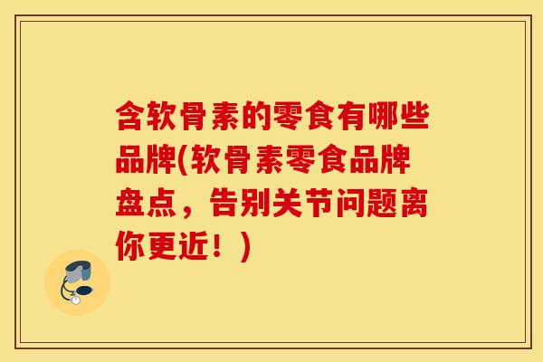 含软骨素的零食有哪些品牌(软骨素零食品牌盘点，告别关节问题离你更近！)