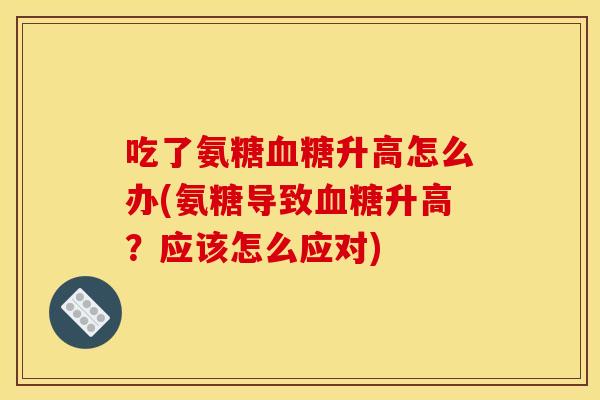 吃了氨糖血糖升高怎么办(氨糖导致血糖升高？应该怎么应对)