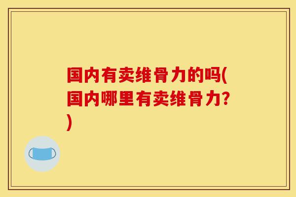 国内有卖维骨力的吗(国内哪里有卖维骨力?) 国内有卖维骨力的吗(国内哪里有卖维骨力?)