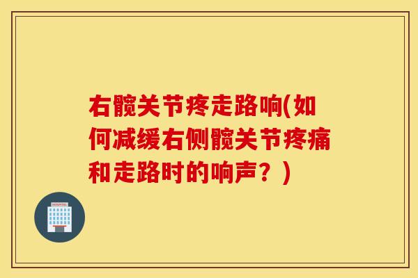 右髋关节疼走路响(如何减缓右侧髋关节疼痛和走路时的响声？)