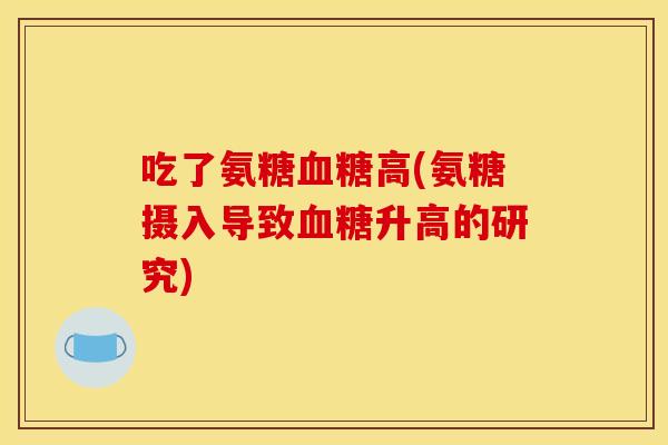 吃了氨糖血糖高(氨糖摄入导致血糖升高的研究)