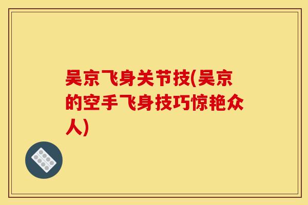 吴京飞身关节技(吴京的空手飞身技巧惊艳众人)