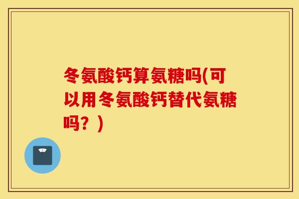 冬氨酸钙算氨糖吗(可以用冬氨酸钙替代氨糖吗？)
