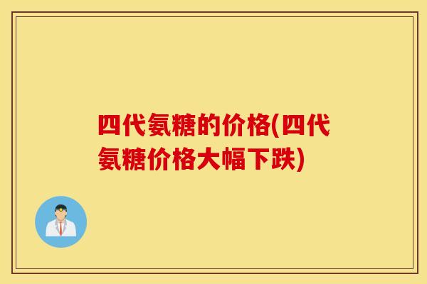 四代氨糖的价格(四代氨糖价格大幅下跌)