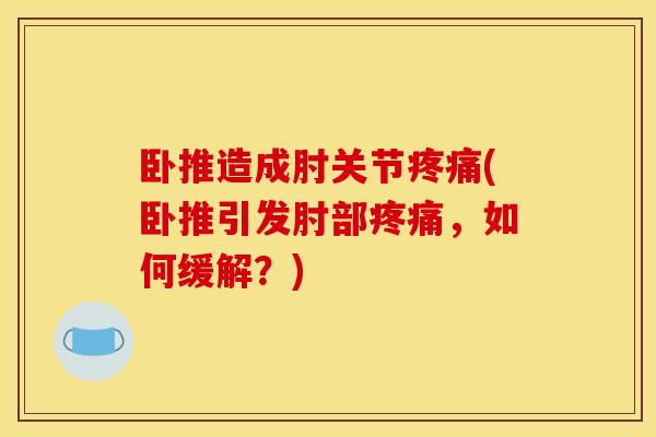 卧推造成肘关节疼痛(卧推引发肘部疼痛，如何缓解？)