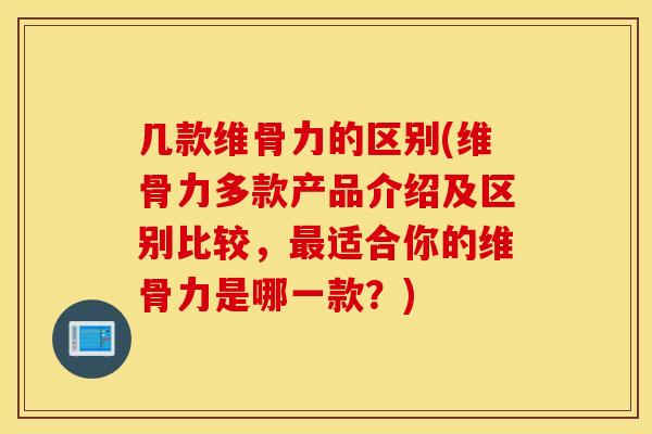 几款维骨力的区别(维骨力多款产品介绍及区别比较，最适合你的维骨力是哪一款？)