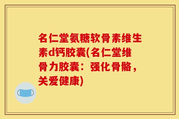 名仁堂氨糖软骨素维生素d钙胶囊(名仁堂维骨力胶囊：强化骨骼，关爱健康)