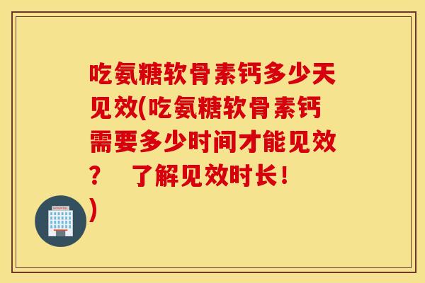 吃氨糖软骨素钙多少天见效(吃氨糖软骨素钙需要多少时间才能见效？  了解见效时长！)