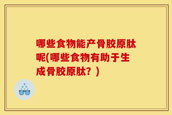 哪些食物能产骨胶原肽呢(哪些食物有助于生成骨胶原肽？)