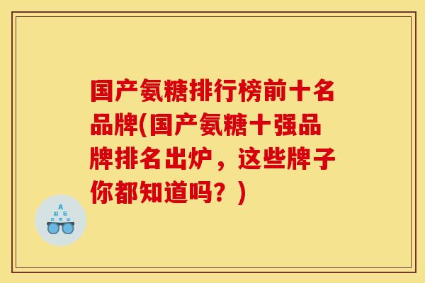 国产氨糖排行榜前十名品牌(国产氨糖十强品牌排名出炉，这些牌子你都知道吗？)