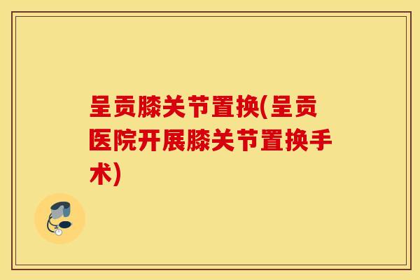 呈贡膝关节置换(呈贡医院开展膝关节置换手术)