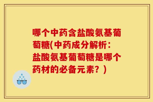 哪个中药含盐酸氨基葡萄糖(中药成分解析：盐酸氨基葡萄糖是哪个药材的必备元素？)