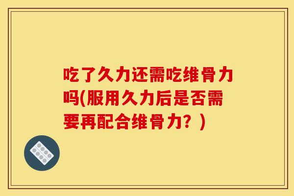 吃了久力还需吃维骨力吗(服用久力后是否需要再配合维骨力？)