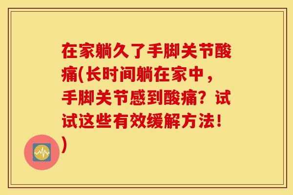 在家躺久了手脚关节酸痛(长时间躺在家中，手脚关节感到酸痛？试试这些有效缓解方法！)