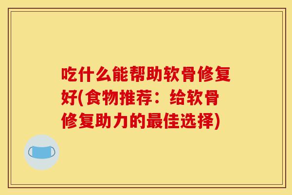 吃什么能帮助软骨修复好(食物推荐：给软骨修复助力的最佳选择)