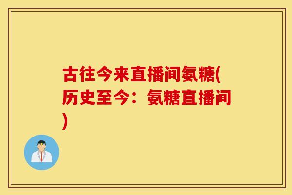 古往今来直播间氨糖(历史至今：氨糖直播间)
