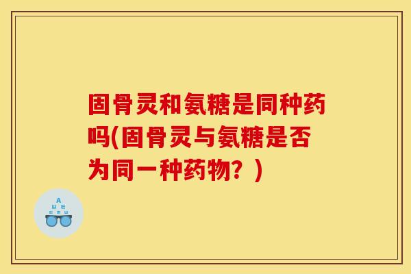 固骨灵和氨糖是同种药吗(固骨灵与氨糖是否为同一种药物？)