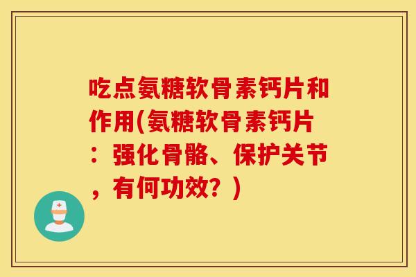 吃点氨糖软骨素钙片和作用(氨糖软骨素钙片：强化骨骼、保护关节，有何功效？)
