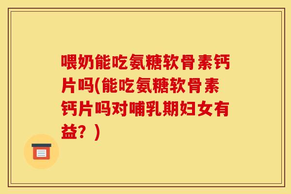 喂奶能吃氨糖软骨素钙片吗(能吃氨糖软骨素钙片吗对哺乳期妇女有益？)