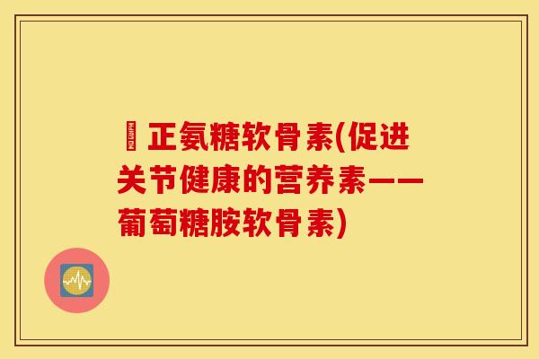 俢正氨糖软骨素(促进关节健康的营养素——葡萄糖胺软骨素)