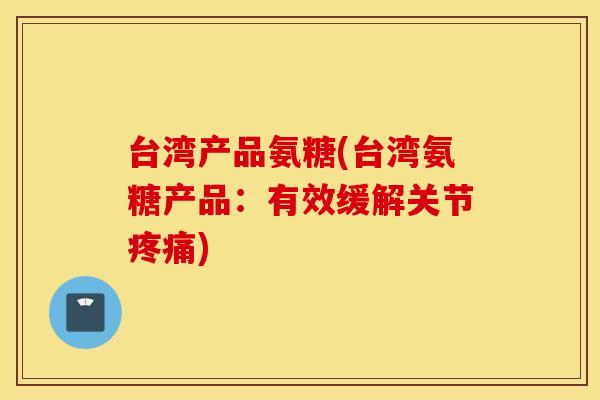 台湾产品氨糖(台湾氨糖产品：有效缓解关节疼痛)