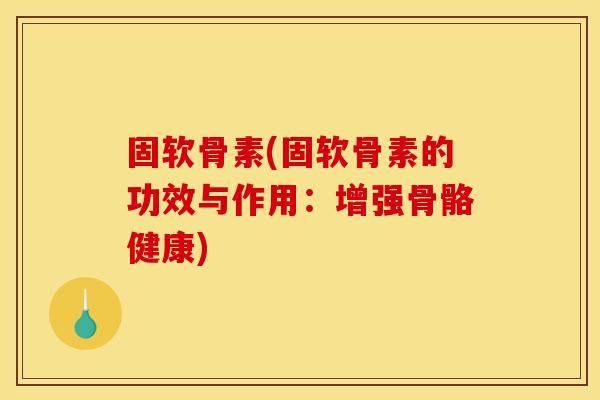 固软骨素(固软骨素的功效与作用：增强骨骼健康)