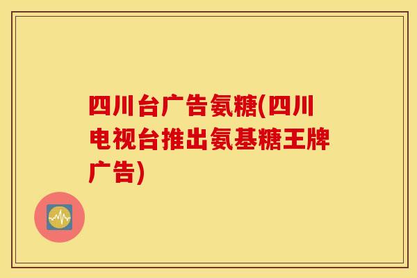 四川台广告氨糖(四川电视台推出氨基糖王牌广告)