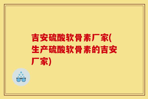 吉安硫酸软骨素厂家(生产硫酸软骨素的吉安厂家)