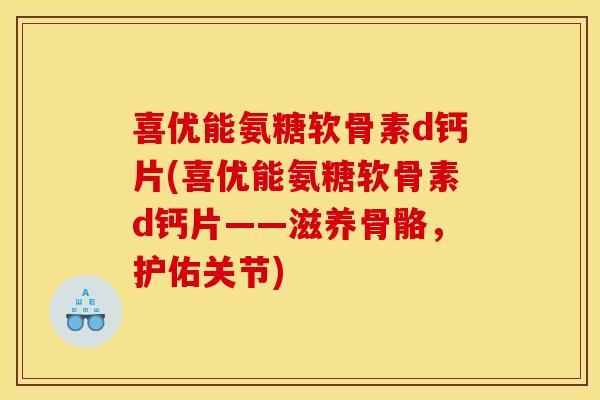 喜优能氨糖软骨素d钙片(喜优能氨糖软骨素d钙片——滋养骨骼，护佑关节)