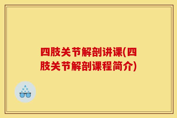 四肢关节解剖讲课(四肢关节解剖课程简介)