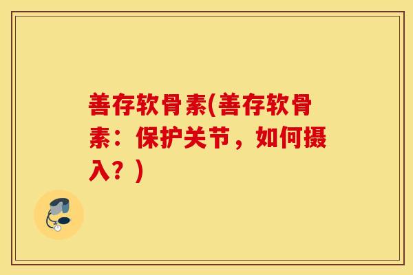 善存软骨素(善存软骨素：保护关节，如何摄入？)