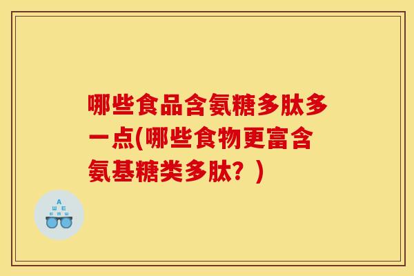 哪些食品含氨糖多肽多一点(哪些食物更富含氨基糖类多肽?) 哪些食品含氨糖多肽多一点(哪些食物更富含氨基糖类多肽?)