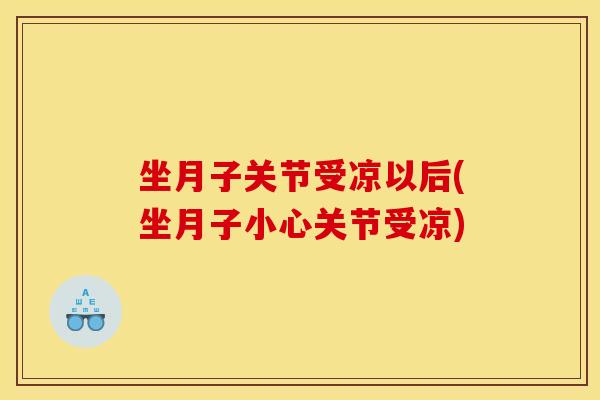 坐月子关节受凉以后(坐月子小心关节受凉)