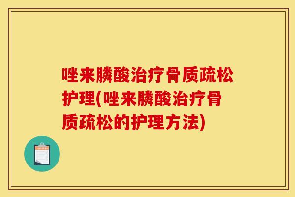 唑来膦酸治疗骨质疏松护理(唑来膦酸治疗骨质疏松的护理方法)
