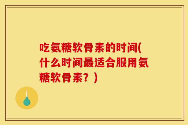 吃氨糖软骨素的时间(什么时间最适合服用氨糖软骨素?) 吃氨糖软骨素的时间(什么时间最适合服用氨糖软骨素?)