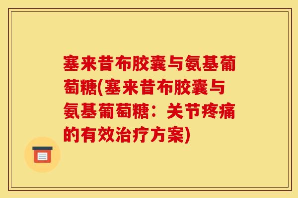 塞来昔布胶囊与氨基葡萄糖(塞来昔布胶囊与氨基葡萄糖：关节疼痛的有效治疗方案)