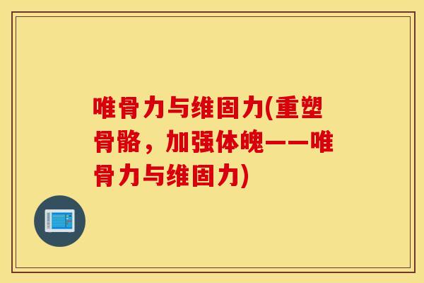 唯骨力与维固力(重塑骨骼,加强体魄——唯骨力与维固力) 唯骨力与维固力(重塑骨骼,加强体魄——唯骨力与维固力)